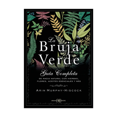 La Bruja Verde - Guía Completa de Magia Natural con Hierbas, Flores, Aceites Esenciales y Más